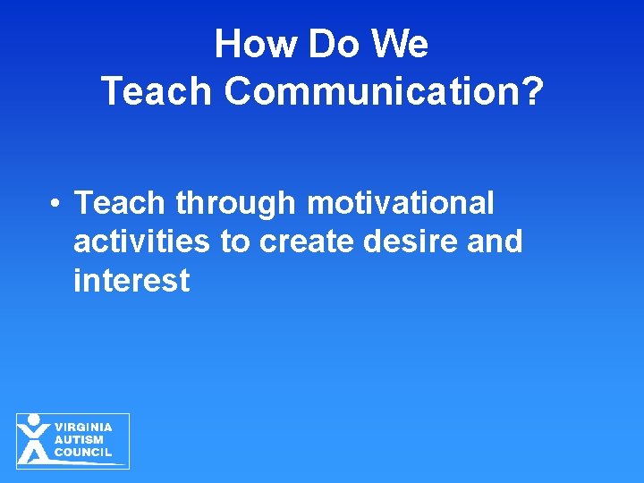 How Do We Teach Communication? • Teach through motivational activities to create desire and How Do We Teach Communication? • Teach through motivational activities to create desire and