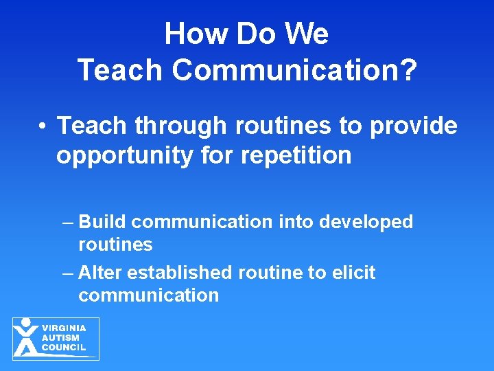 How Do We Teach Communication? • Teach through routines to provide opportunity for repetition How Do We Teach Communication? • Teach through routines to provide opportunity for repetition