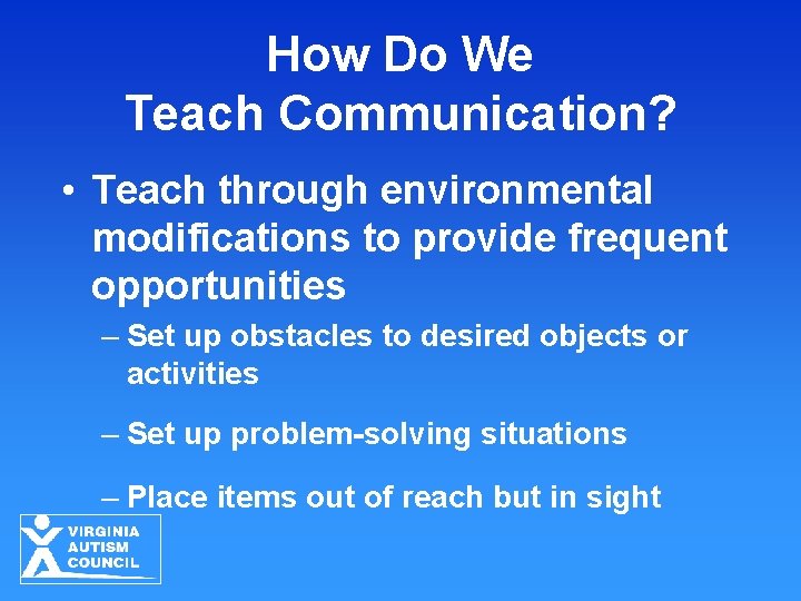 How Do We Teach Communication? • Teach through environmental modifications to provide frequent opportunities How Do We Teach Communication? • Teach through environmental modifications to provide frequent opportunities