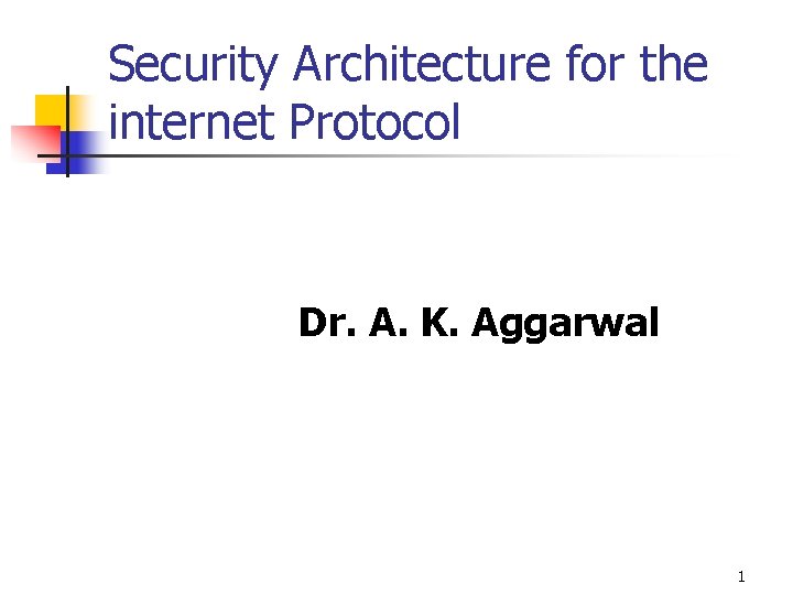 Security Architecture for the internet Protocol Dr. A. K. Aggarwal 1 