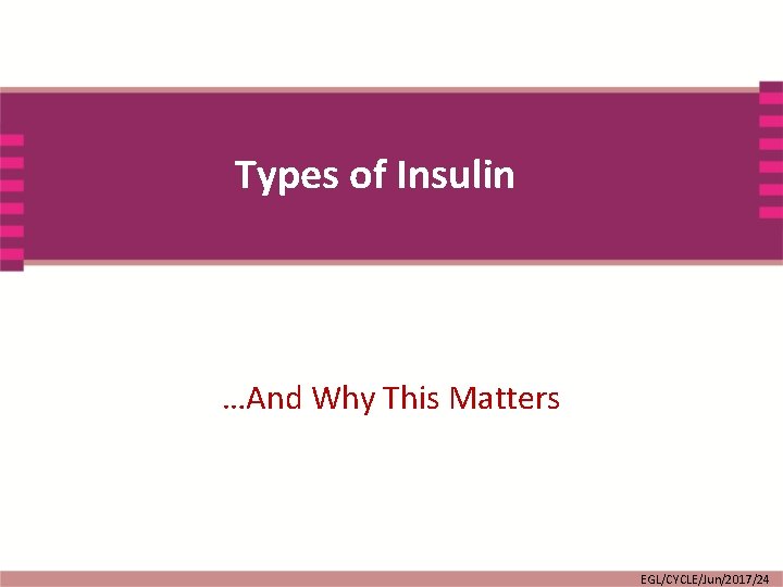 Types of Insulin …And Why This Matters EGL/CYCLE/Jun/2017/24 