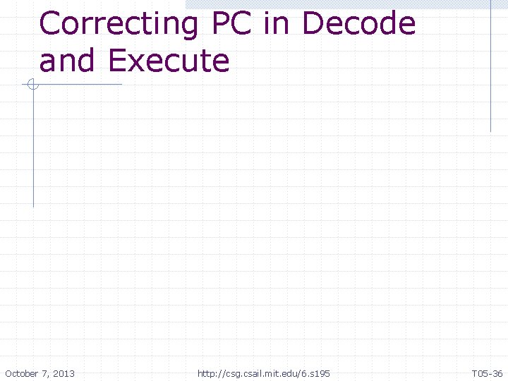 Correcting PC in Decode and Execute October 7, 2013 http: //csg. csail. mit. edu/6.
