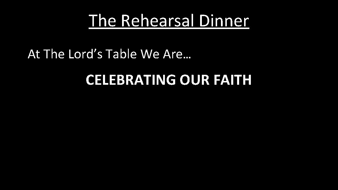 The Rehearsal Dinner At The Lord’s Table We Are… CELEBRATING OUR FAITH 