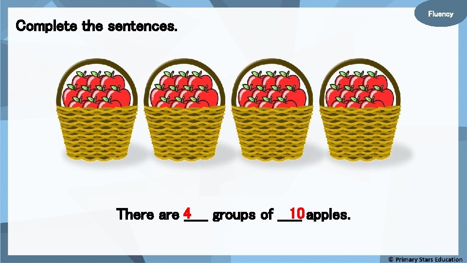 Complete the sentences. 10 apples. There are 4_____ groups of _____ Fluency Complete the sentences. 10 apples. There are 4_____ groups of _____ Fluency