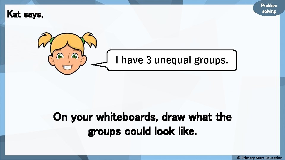 Problem solving Kat says, I have 3 unequal groups. On your whiteboards, draw what Problem solving Kat says, I have 3 unequal groups. On your whiteboards, draw what
