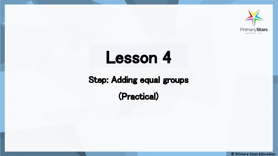 Lesson 4 Step: Adding equal groups (Practical) Lesson 4 Step: Adding equal groups (Practical)