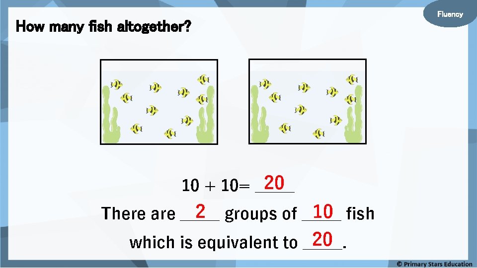How many fish altogether? 20 10 + 10= _____ 2 groups of _____ 10 How many fish altogether? 20 10 + 10= _____ 2 groups of _____ 10