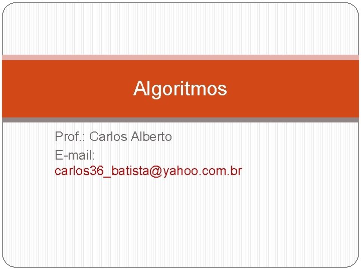 Algoritmos Prof. : Carlos Alberto E-mail: carlos 36_batista@yahoo. com. br 