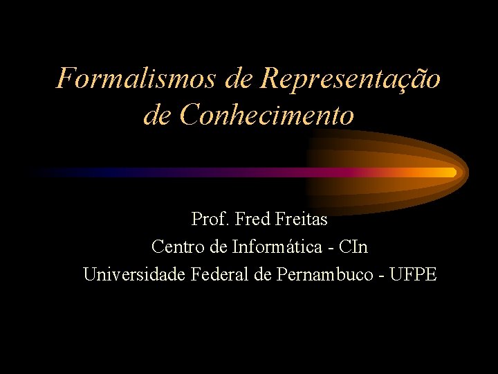 Formalismos de Representação de Conhecimento Prof. Fred Freitas Centro de Informática - CIn Universidade