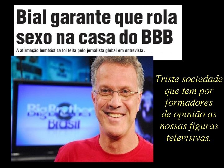 Triste sociedade que tem por formadores de opinião as nossas figuras televisivas. 