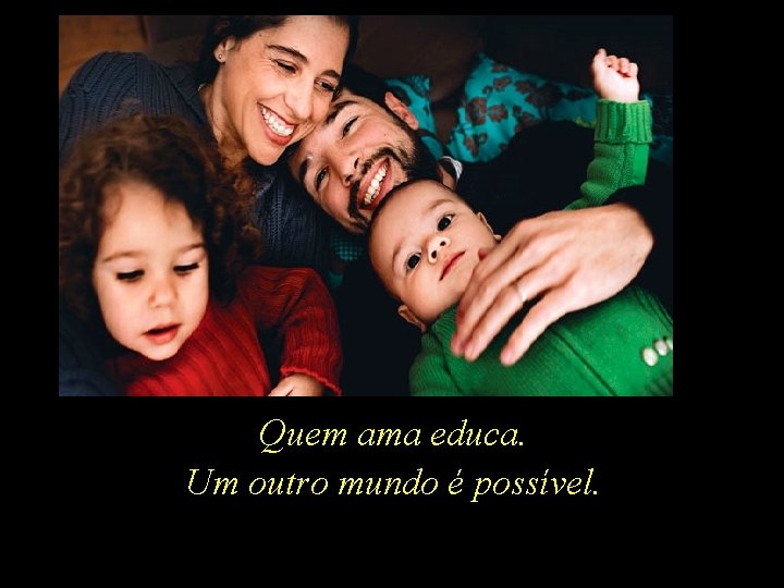 Quem ama educa. Um outro mundo é possível. 