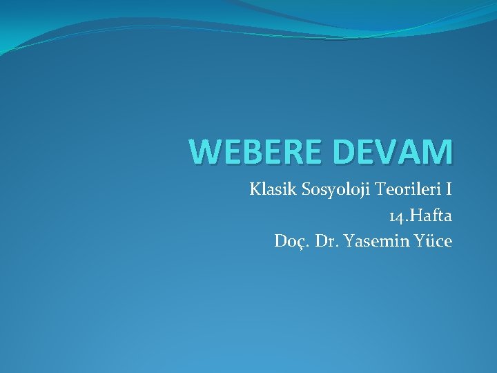 WEBERE DEVAM Klasik Sosyoloji Teorileri I 14. Hafta Doç. Dr. Yasemin Yüce 