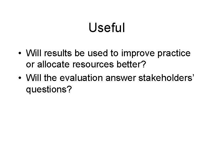 Useful • Will results be used to improve practice or allocate resources better? •