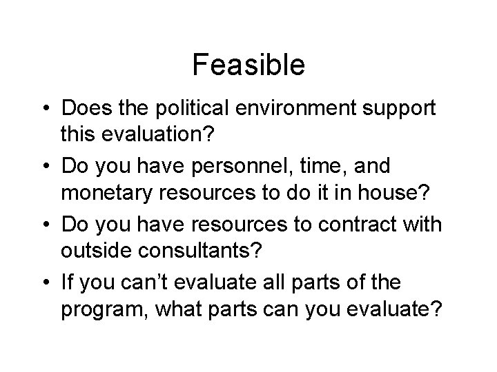 Feasible • Does the political environment support this evaluation? • Do you have personnel,