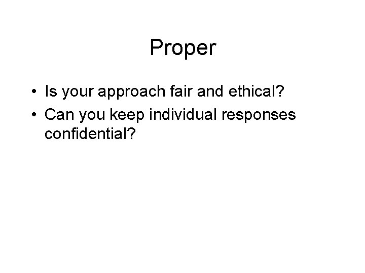 Proper • Is your approach fair and ethical? • Can you keep individual responses