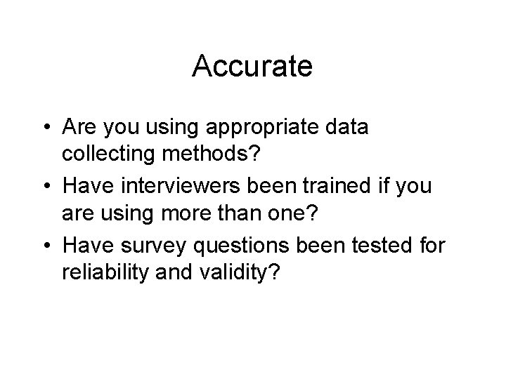 Accurate • Are you using appropriate data collecting methods? • Have interviewers been trained