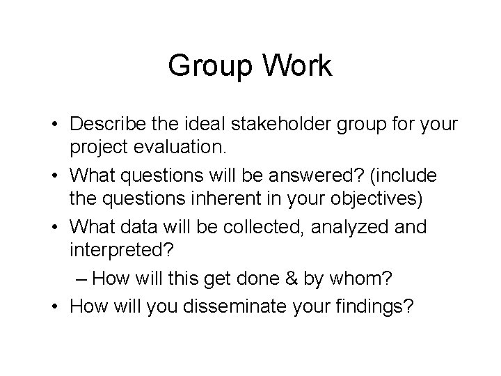 Group Work • Describe the ideal stakeholder group for your project evaluation. • What