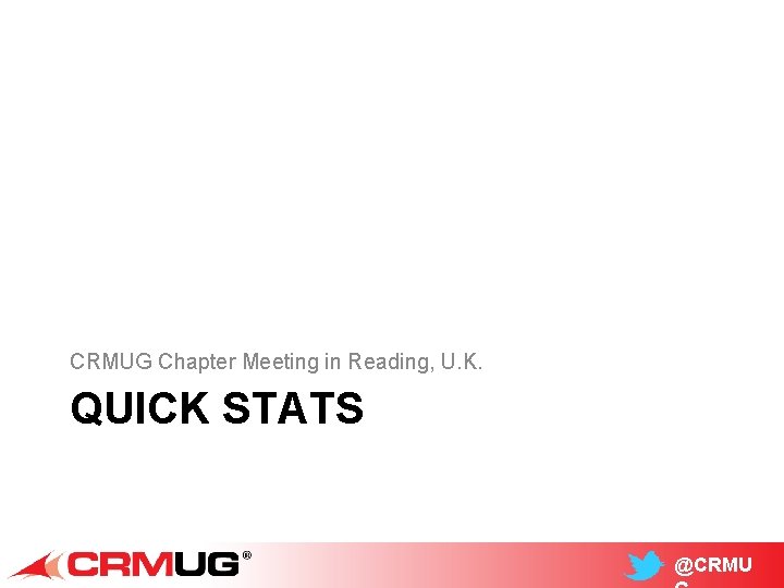 CRMUG Chapter Meeting in Reading, U. K. QUICK STATS @CRMU 