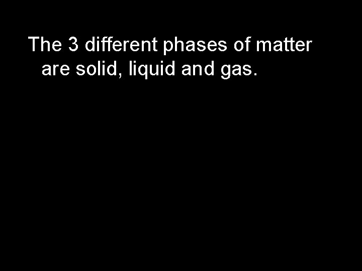 The 3 different phases of matter are solid, liquid and gas. 