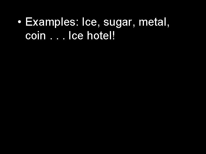  • Examples: Ice, sugar, metal, coin. . . Ice hotel! 