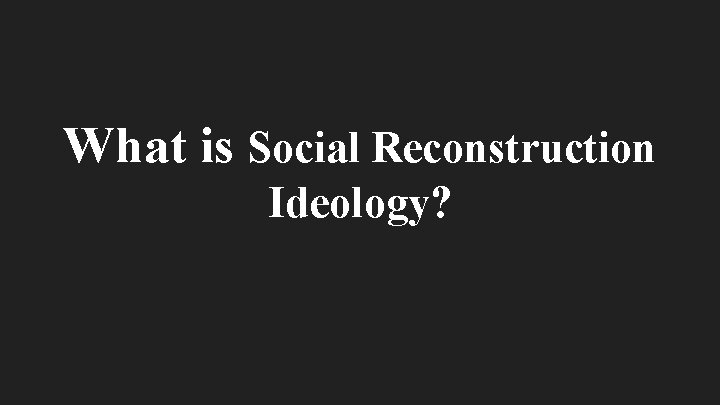 What is Social Reconstruction Ideology? 