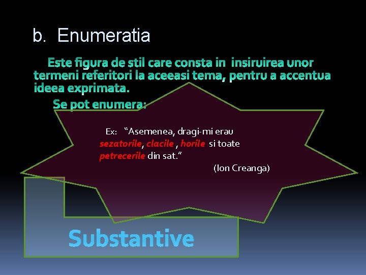 b. Enumeratia Ex: “Asemenea, dragi-mi erau sezatorile, clacile , horile si toate petrecerile din