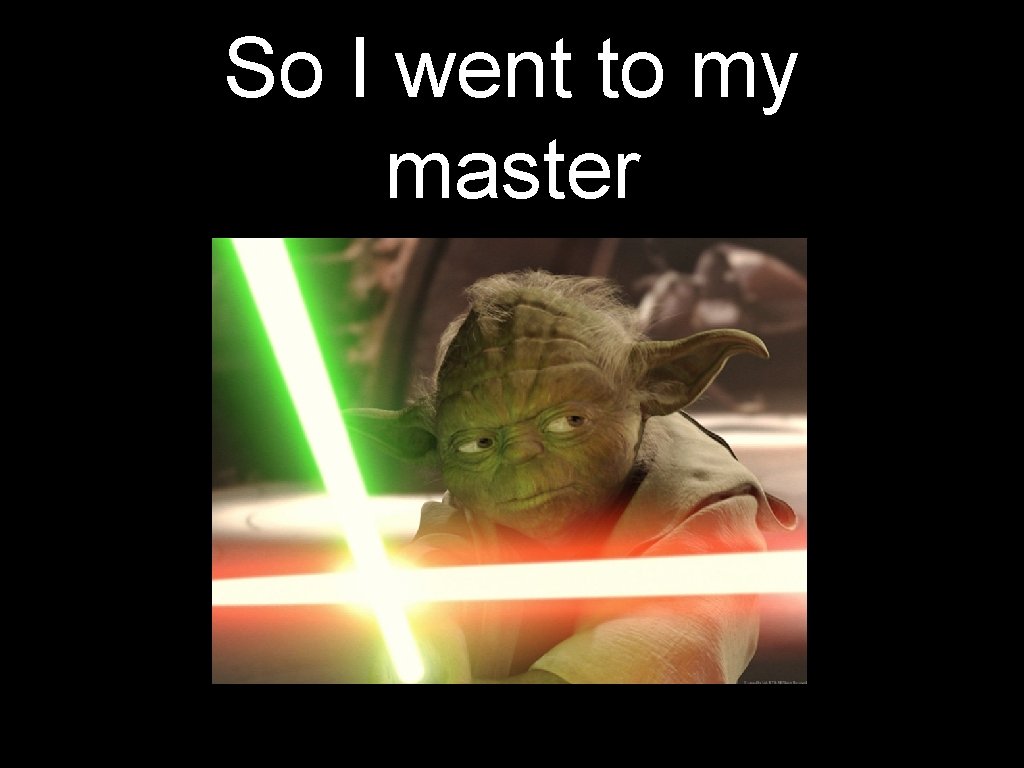 So I went to my master 