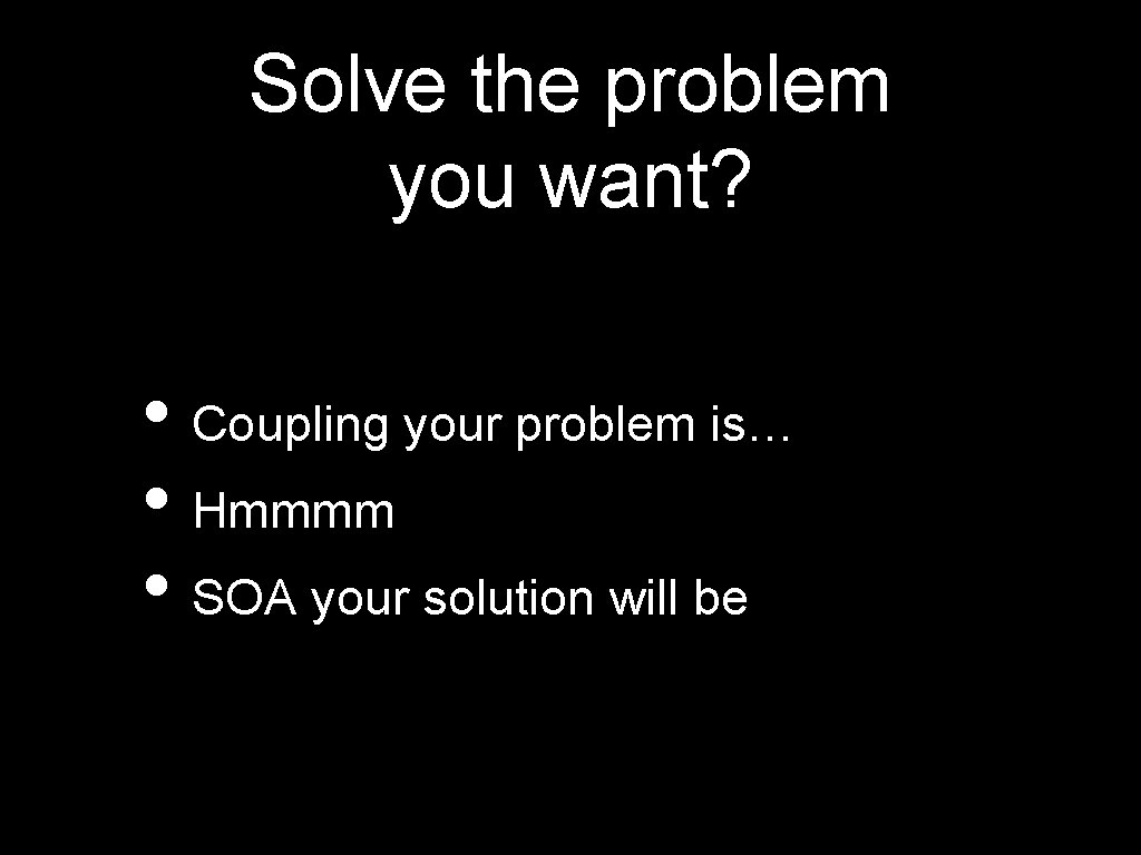 Solve the problem you want? • Coupling your problem is… • Hmmmm • SOA