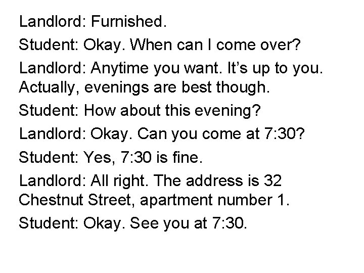 Landlord: Furnished. Student: Okay. When can I come over? Landlord: Anytime you want. It’s