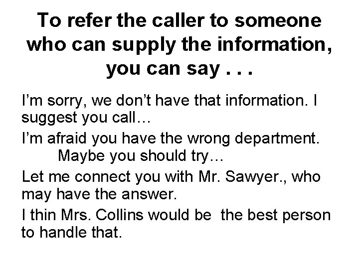 To refer the caller to someone who can supply the information, you can say.