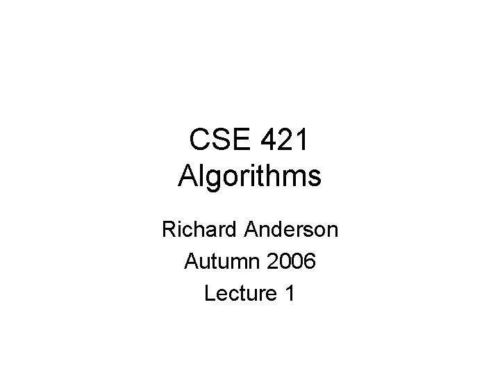 CSE 421 Algorithms Richard Anderson Autumn 2006 Lecture 1 