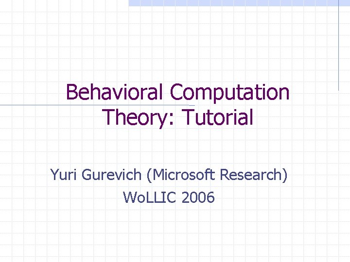 Behavioral Computation Theory: Tutorial Yuri Gurevich (Microsoft Research) Wo. LLIC 2006 