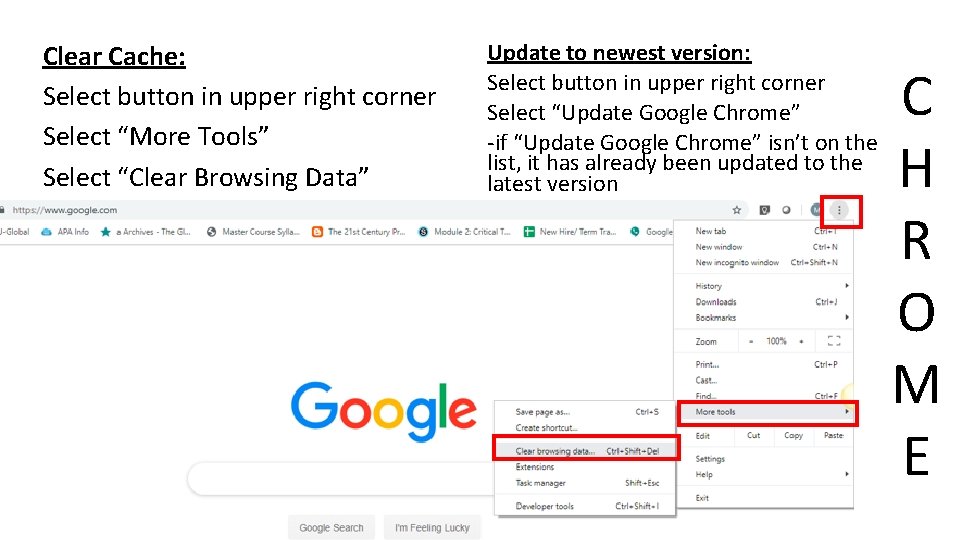 Clear Cache: Select button in upper right corner Select “More Tools” Select “Clear Browsing Clear Cache: Select button in upper right corner Select “More Tools” Select “Clear Browsing
