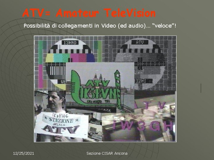 ATV= Amateur Tele. Vision Possibilità di collegamenti in Video (ed audio)… “veloce”! 12/25/2021 Sezione