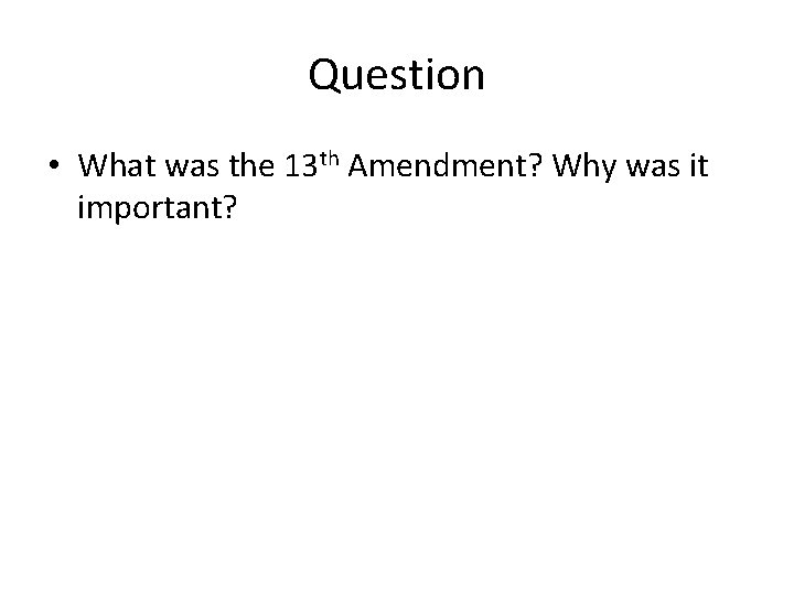 Question • What was the 13 th Amendment? Why was it important? 