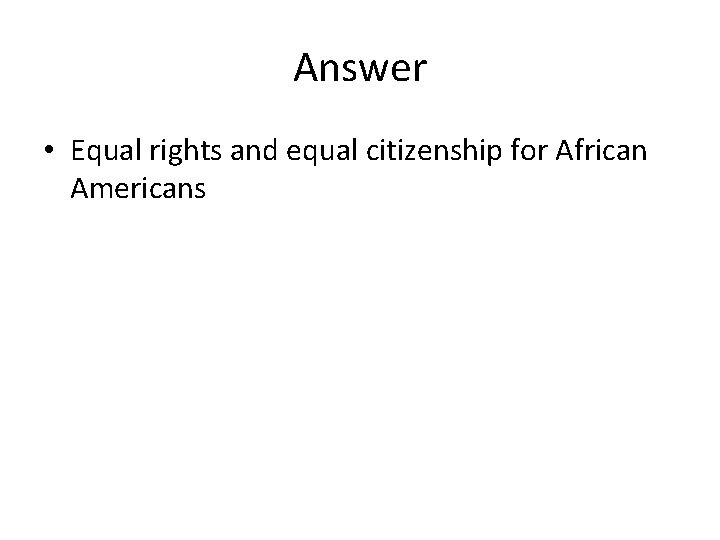 Answer • Equal rights and equal citizenship for African Americans 