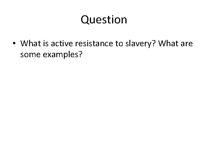 Question • What is active resistance to slavery? What are some examples? 