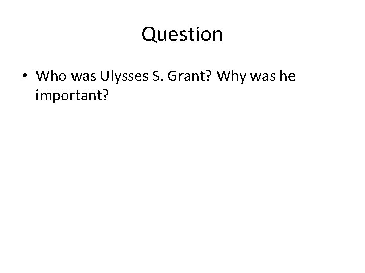 Question • Who was Ulysses S. Grant? Why was he important? 