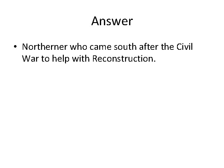Answer • Northerner who came south after the Civil War to help with Reconstruction.