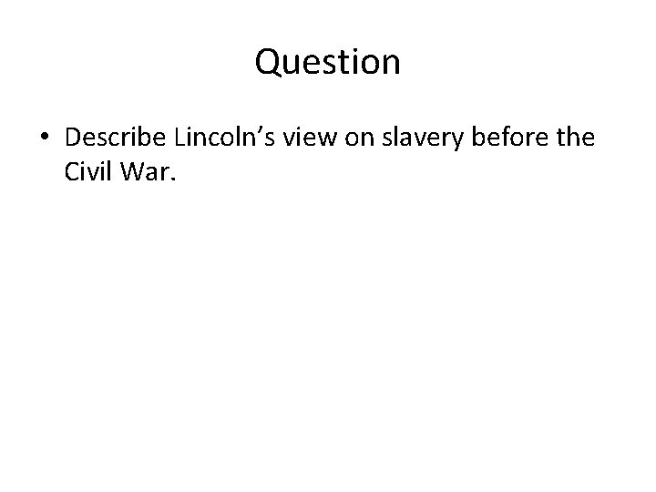 Question • Describe Lincoln’s view on slavery before the Civil War. 