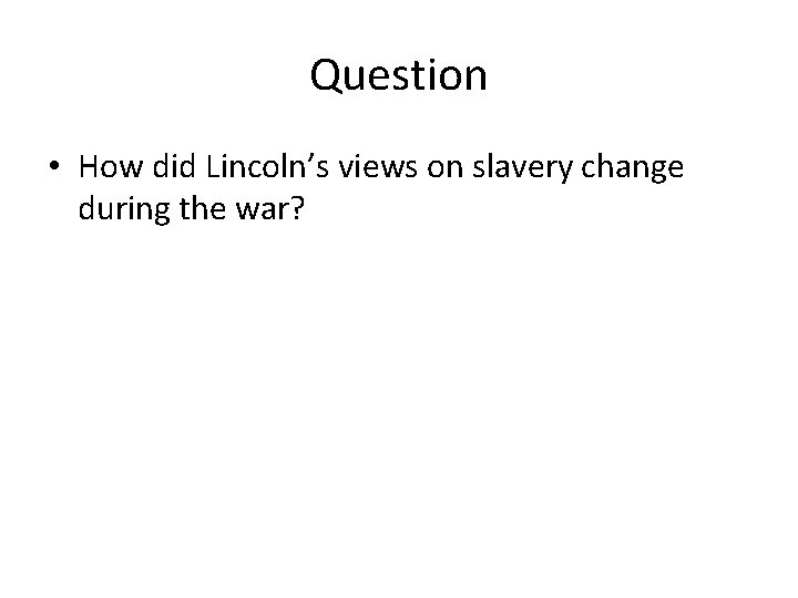 Question • How did Lincoln’s views on slavery change during the war? 