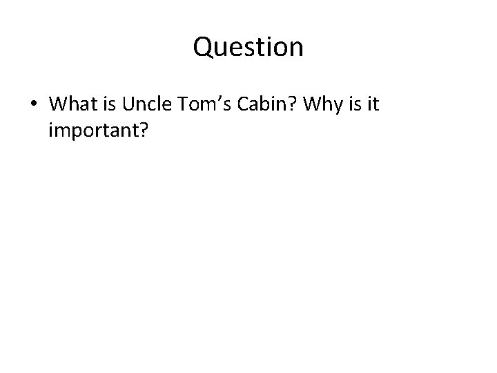 Question • What is Uncle Tom’s Cabin? Why is it important? 