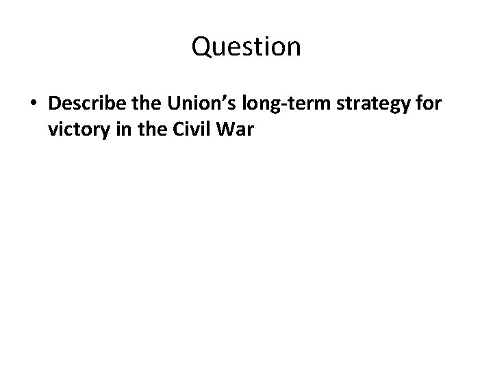 Question • Describe the Union’s long-term strategy for victory in the Civil War Question • Describe the Union’s long-term strategy for victory in the Civil War