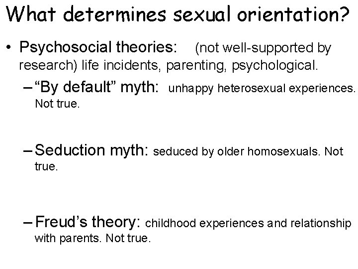 What determines sexual orientation? • Psychosocial theories: (not well-supported by research) life incidents, parenting,