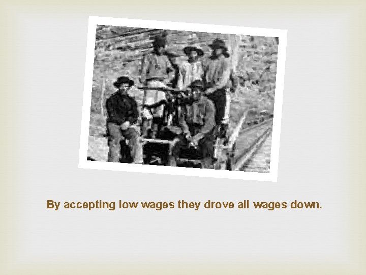 By accepting low wages they drove all wages down. 