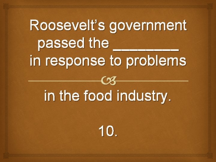 Roosevelt’s government passed the ____ in response to problems in the food industry. 10.