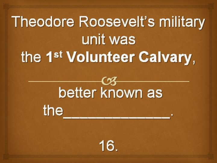 Theodore Roosevelt’s military unit was st the 1 Volunteer Calvary, better known as the_______.