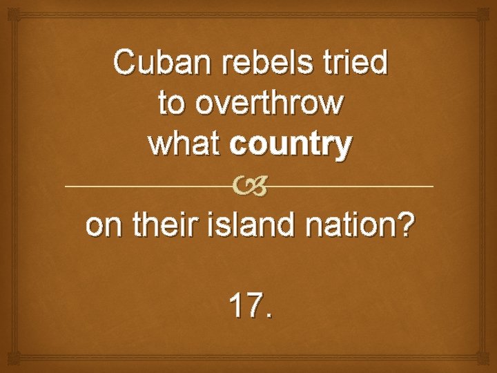 Cuban rebels tried to overthrow what country on their island nation? 17. 
