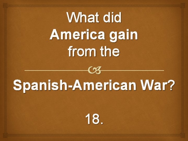 What did America gain from the Spanish-American War? 18. 