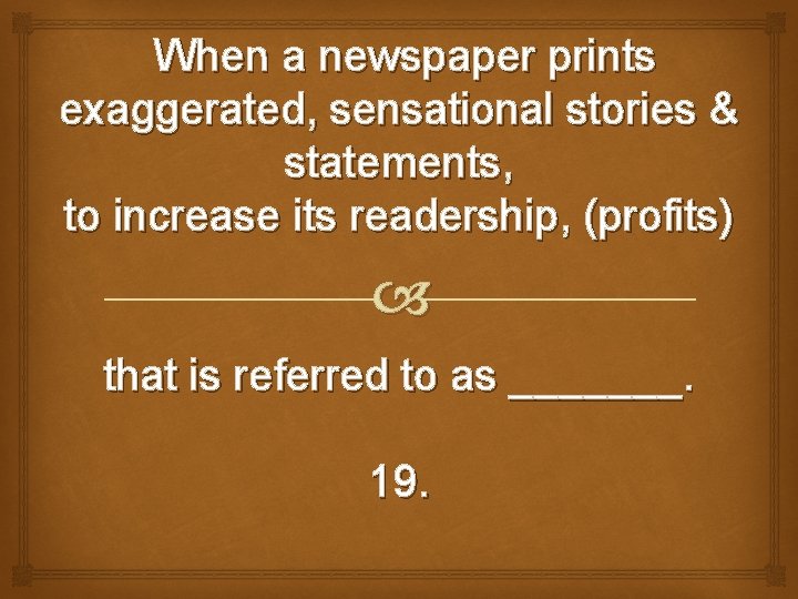 When a newspaper prints exaggerated, sensational stories & statements, to increase its readership, (profits)